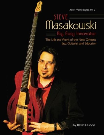 Steve Masakowski, Big Easy Innovator: The Life and Work of the New Orleans Jazz Guitarist and Educator
