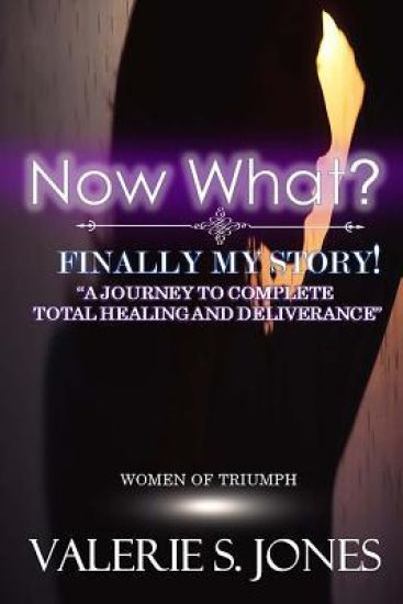 Now What? Finally, My Story!: A Journey to Complete Total Healing and Deliverance