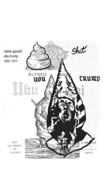 Ubu Trump: A tragi-comic play by Rainer Ganahl, after Alfred Jarry