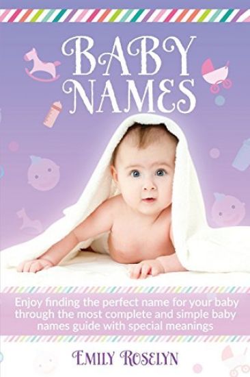 Baby Names: Enjoy Finding The Perfect Name For Your Baby Through The Most Complete And Simple Baby Names Guide With Special Meanin