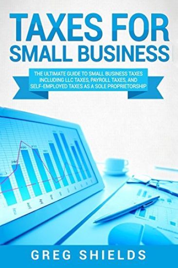 Taxes for Small Business: The Ultimate Guide to Small Business Taxes Including LLC Taxes, Payroll Taxes, and Self-Employed Taxes as a Sole Propr