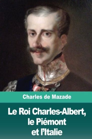 Le Roi Charles-Albert, le Piémont et l'Italie