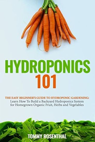Hydroponics 101: The Easy Beginner's Guide to Hydroponic Gardening. Learn How to Build a Backyard Hydroponics System for Homegrown Orga