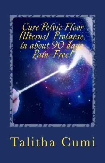 Curing Pelvic Floor / Uterus Prolapse in about 90 days -Pain Free.: A journey of personal awareness and self-cure.