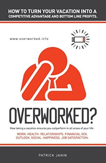 Overworked ? How to turn your vacation into a competitive advantage and bottom line profits.: How taking a vacation ensures you outperform in all area