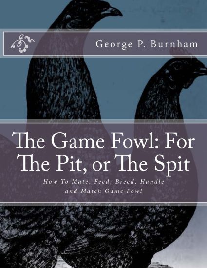 The Game Fowl: For The Pit, or The Spit: How To Mate, Feed, Breed, Handle and Match Game Fowl