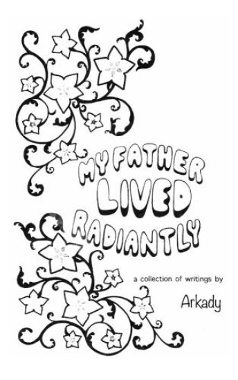 My Father Lived Radiantly: a collection of writings by Arkady