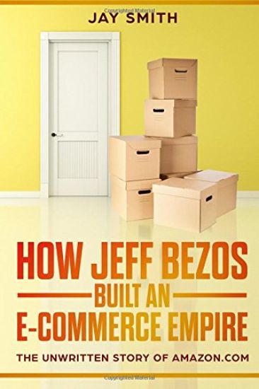 How Jeff Bezos Built an E-Commerce Empire: The Unwritten Story of Amazon.com