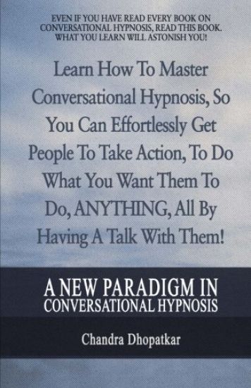A New Paradigm In Conversational Hypnosis: Learn How To Master Conversational Hypnosis, So You Can Effortlessly Get People To Take Action, To Do What