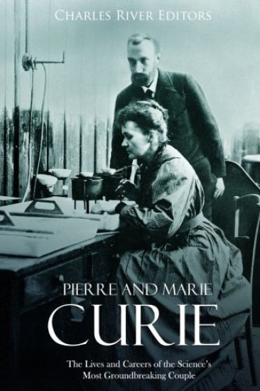 Pierre and Marie Curie: The Lives and Careers of the Science's Most Groundbreaking Couple