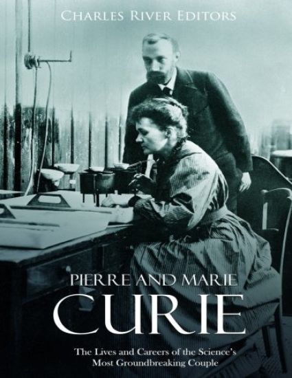 Pierre and Marie Curie: The Lives and Careers of the Science's Most Groundbreaking Couple