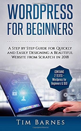 Wordpress for Beginners: A Step by Step Guide for Quickly and Easily Designing a Beautiful Website from Scratch in 2018 (Contains 2 Texts - Wor