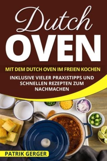 Dutch Oven: Mit dem Dutch Oven im Freien Kochen. Inklusive vieler Praxistipps und schnellen Rezepten zum Nachmachen.