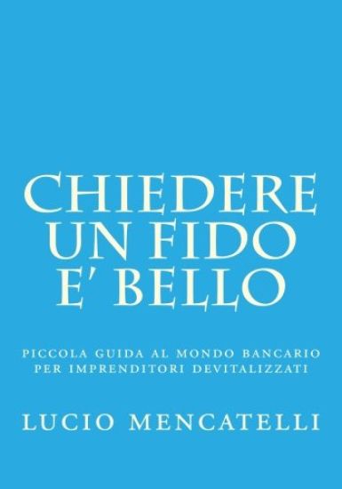 chiedere un fido e' bello: piccola guida al mondo bancario per imprenditori devitalizzati