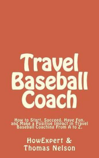 Travel Baseball Coach: How to Start, Succeed, Have Fun, and Make a Positive Impact in Travel Baseball Coaching From A to Z