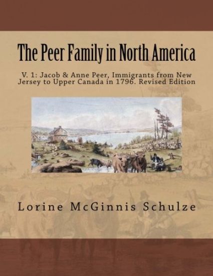 The Peer Family in North America: V. 1: Jacob & Anne Peer, Immigrants from New Jersey to Upper Canada in 1796. Revised Edition