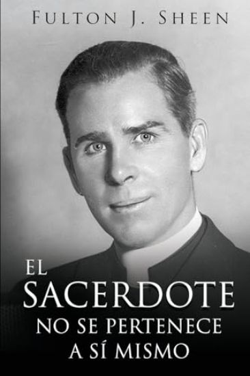 El Sacerdote No Se Pertenece a Si Mismo: La vocación, el sacrificio y la misión del sacerdote católico