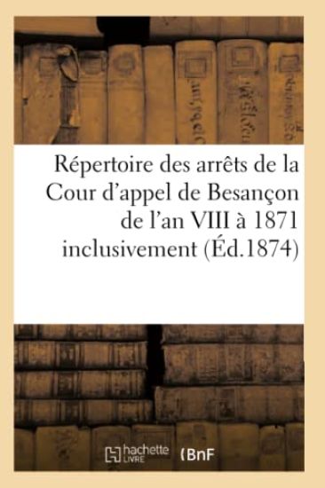 Répertoire Des Arrêts de la Cour d'Appel de Besançon de l'An VIII À 1871 Inclusivement