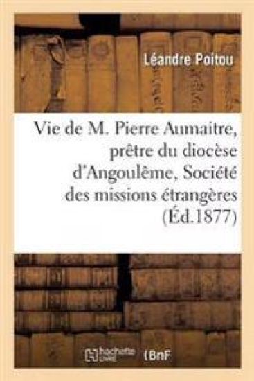 Vie de M. Pierre Aumaitre, Prêtre Du Diocèse d'Angoulême, de la Société Des Missions Étrangères