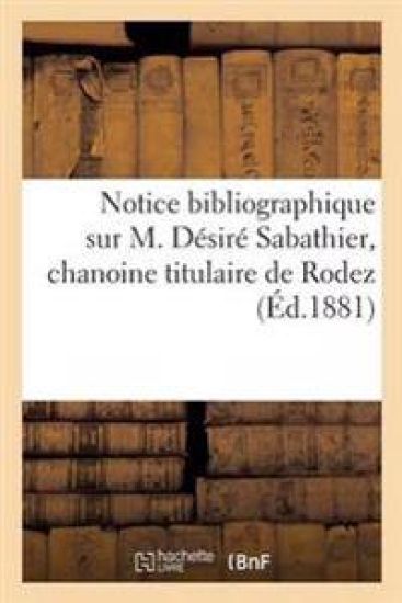 Notice Bibliographique Sur M. Désiré Sabathier, Chanoine Titulaire de Rodez