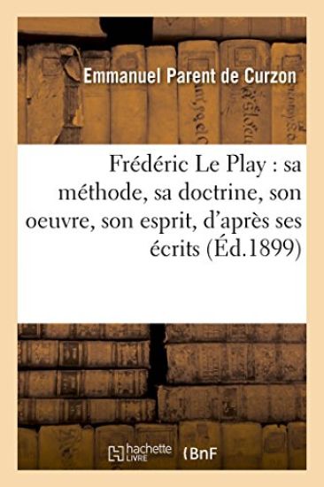 Frédéric Le Play: Sa Méthode, Sa Doctrine, Son Oeuvre, Son Esprit, d'Après Ses Écrits