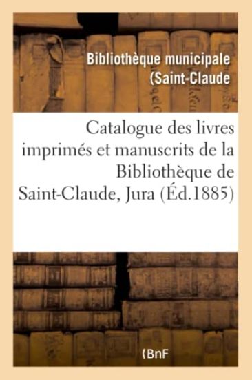 Catalogue Des Livres Imprimés Et Manuscrits de la Bibliothèque de Saint-Claude Jura