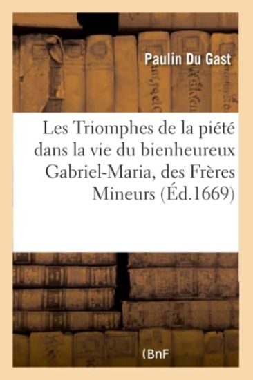 Les Triomphes de la Piété Dans La Vie Du Bienheureux Gabriel-Maria, de l'Ordre Des Frères Mineurs