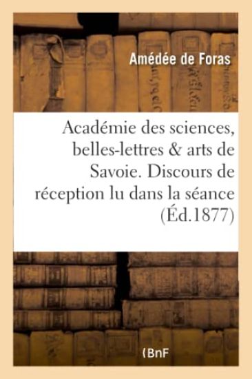 Académie Des Sciences, Belles-Lettres Et Arts de Savoie. Discours de Réception Lu Dans La Séance