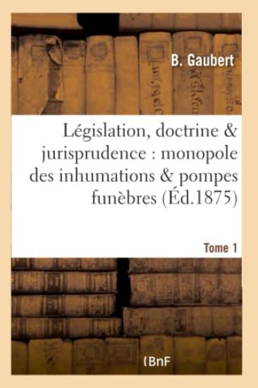 Législation, Doctrine & Jurisprudence: Monopole Des Inhumations & Pompes Funèbres Tome 1
