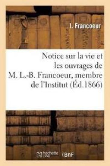 Notice Sur La Vie Et Les Ouvrages de M. L.-B. Francoeur, Membre de l'Institut, Professeur