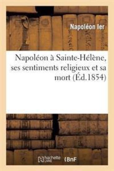 Napoléon À Sainte-Hélène, Ses Sentiments Religieux Et Sa Mort