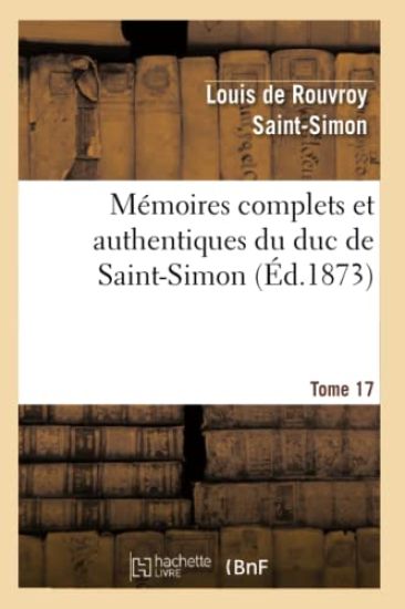 Mémoires Complets Et Authentiques Du Duc de Saint-Simon. T. 17