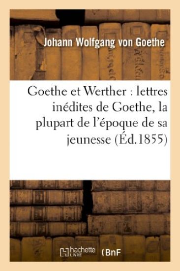 Goethe Et Werther: Lettres Inédites de Goethe, La Plupart de l'Époque de Sa Jeunesse