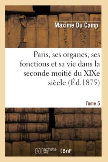 Paris, Ses Organes, Ses Fonctions Et Sa Vie Dans La Seconde Moitié Du XIXe Siècle. T. 5