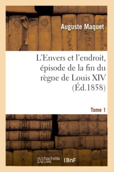 L'Envers Et l'Endroit, Épisode de la Fin Du Règne de Louis XIV. Tome 1