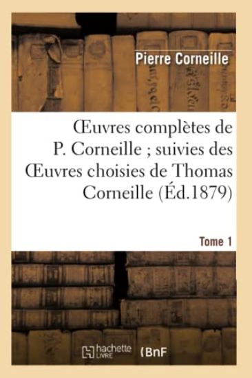 Oeuvres Complètes de P. Corneille Suivies Des Oeuvres Choisies de Thomas Corneille. Tome 1