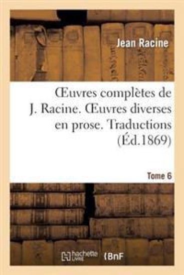 Oeuvres Complètes de J. Racine. Tome 6. Oeuvres Diverses En Prose. Traductions
