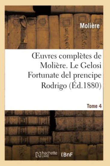 Oeuvres Complètes de Molière. Tome 4 Le Gelosi Fortunate del Prencipe Rodrigo