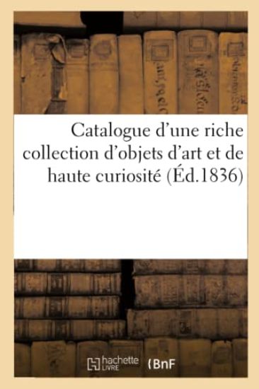 Catalogue d'Une Riche Collection d'Objets d'Art Et de Haute Curiosité Composant Le Cabinet de M. H