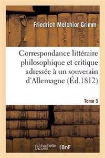 Correspondance Littéraire Philosophique Et Critique Adressée À Un Souverain d'Allemagne Tome 5