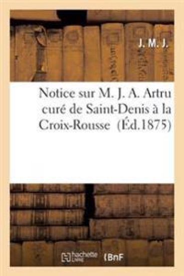 Notice Sur M. J. A. Artru Curé de Saint-Denis À La Croix-Rousse
