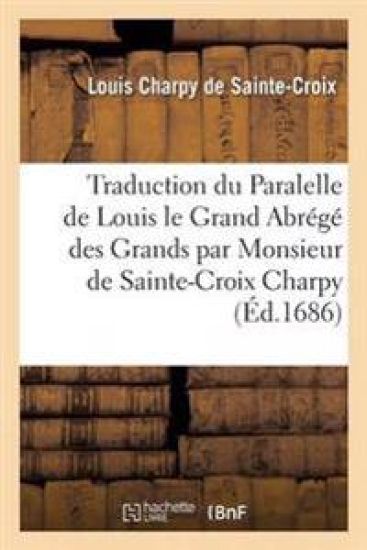 Traduction Du Paralelle de Louis Le Grand Ou l'Abrégé Des Grands Par Monsieur de Sainte-Croix Charpy