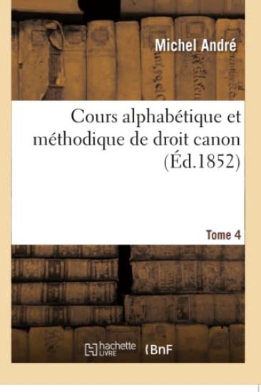 Cours Alphabétique Et Méthodique de Droit Canon. Tome 4