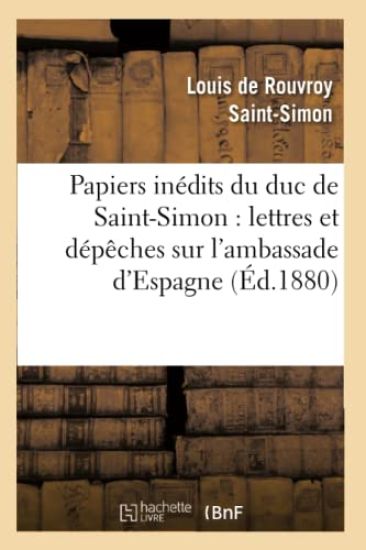 Papiers Inédits Du Duc de Saint-Simon: Lettres Et Dépêches Sur l'Ambassade d'Espagne