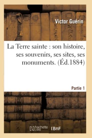 La Terre Sainte: Son Histoire, Ses Souvenirs, Ses Sites, Ses Monuments. 1ère Partie