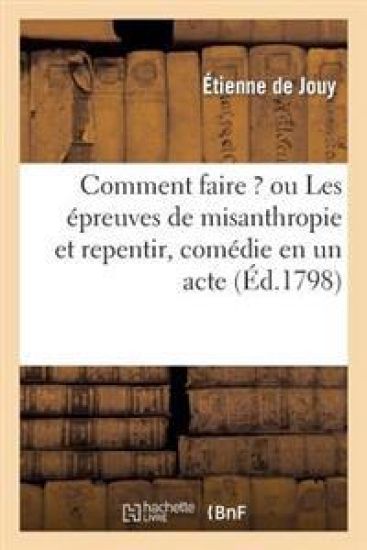 Comment Faire ? Ou Les Épreuves de Misanthropie Et Repentir, Comédie En Un Acte
