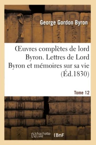 Oeuvres Complètes de Lord Byron. T. 12. Lettres de Lord Byron Et Mémoires Sur Sa Vie