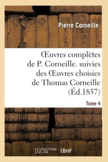 Oeuvres Complètes de P. Corneille. Suivies Des Oeuvres Choisies de Thomas Corneille.Tome 4