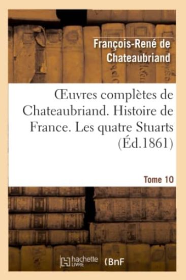 Oeuvres Complètes de Chateaubriand. Tome 10 Histoire de France. Les Quatre Stuarts