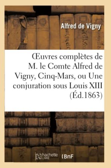 Oeuvres Complètes de M. Le Comte Alfred de Vigny, Cinq-Mars, Ou Une Conjuration Sous Louis XIII